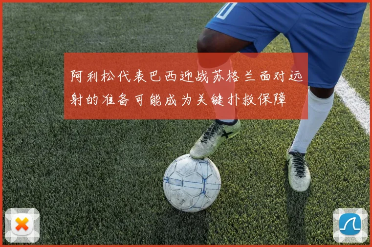 阿利松代表巴西迎战苏格兰面对远射的准备可能成为关键扑救保障