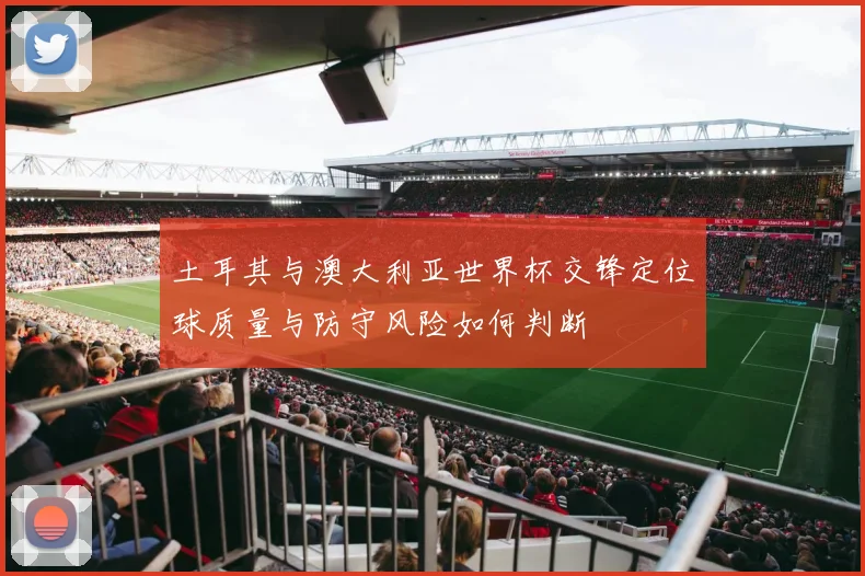 土耳其与澳大利亚世界杯交锋定位球质量与防守风险如何判断