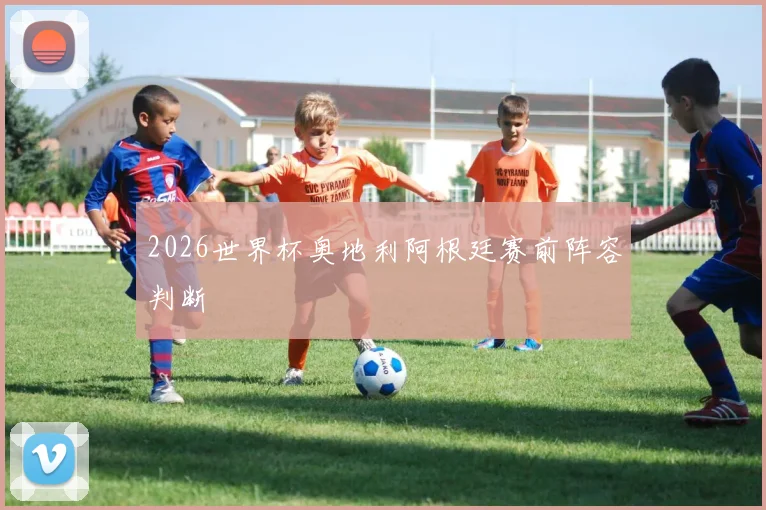 2026世界杯奥地利阿根廷赛前阵容判断