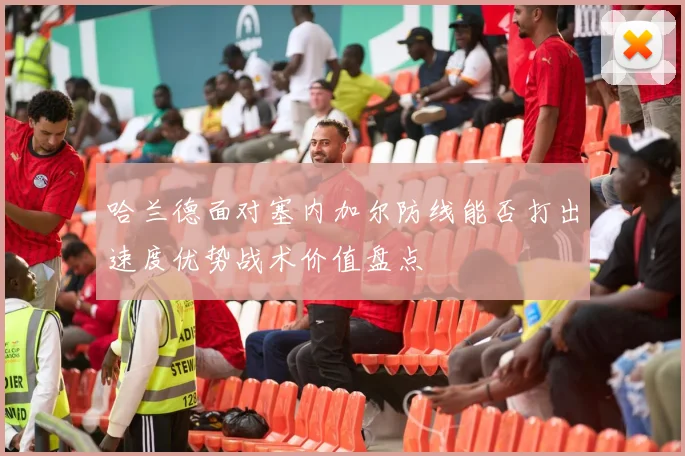 哈兰德面对塞内加尔防线能否打出速度优势战术价值盘点