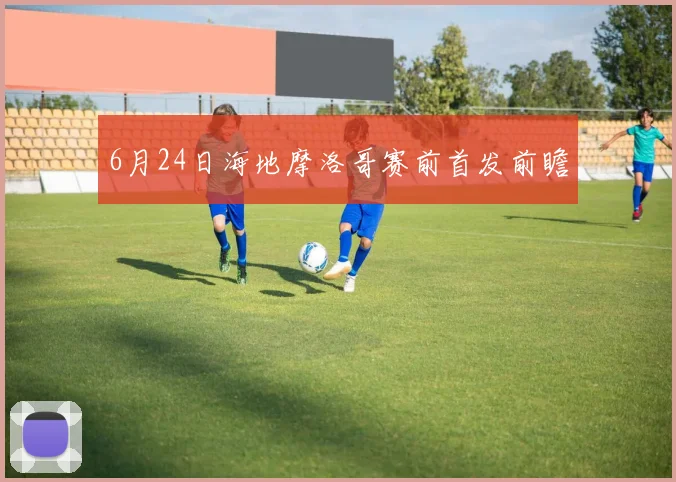 6月24日海地摩洛哥赛前首发前瞻