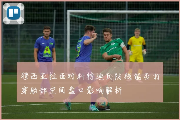穆西亚拉面对科特迪瓦防线能否打穿肋部空间盘口影响解析