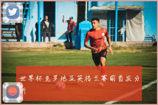 世界杯克罗地亚英格兰赛前首发分析