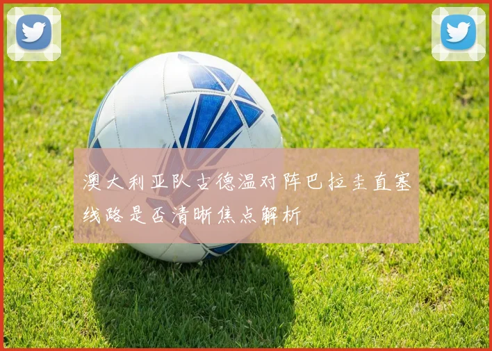 澳大利亚队古德温对阵巴拉圭直塞线路是否清晰焦点解析