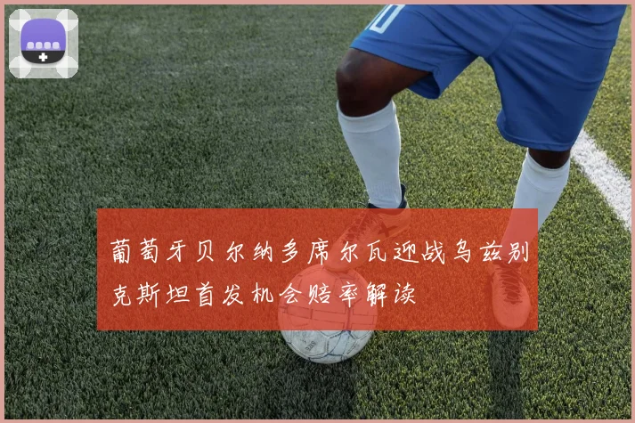 葡萄牙贝尔纳多席尔瓦迎战乌兹别克斯坦首发机会赔率解读