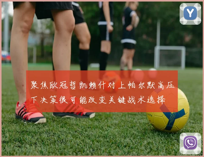 聚焦欧冠哲凯赖什对上帕尔默高压下决策很可能改变关键战术选择