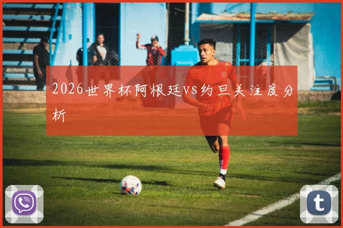 2026世界杯阿根廷vs约旦关注度分析