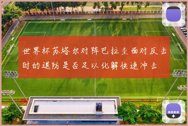 世界杯苏塔尔对阵巴拉圭面对反击时的退防是否足以化解快速冲击