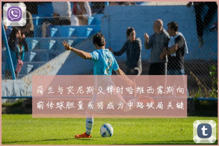 荷兰与突尼斯交锋时哈维西蒙斯向前传球胆量或将成为中路破局关键
