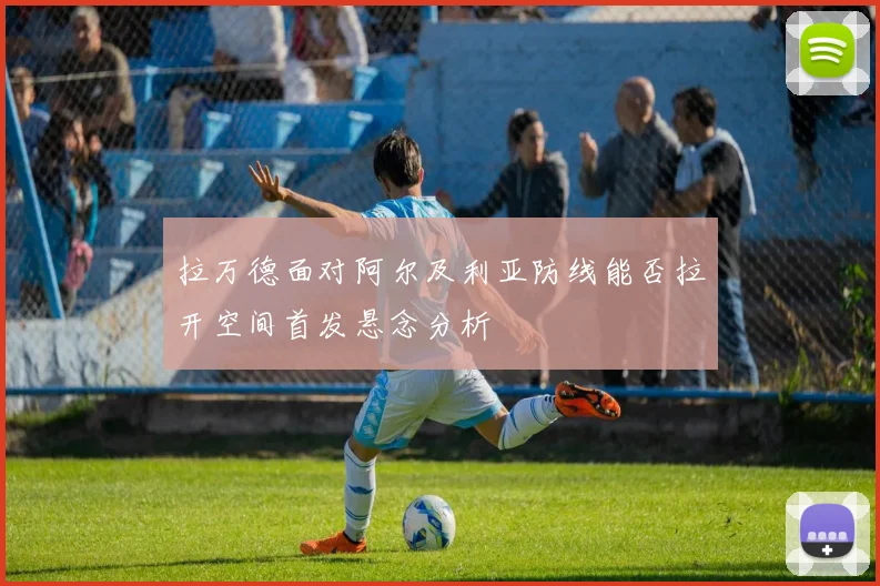 拉万德面对阿尔及利亚防线能否拉开空间首发悬念分析