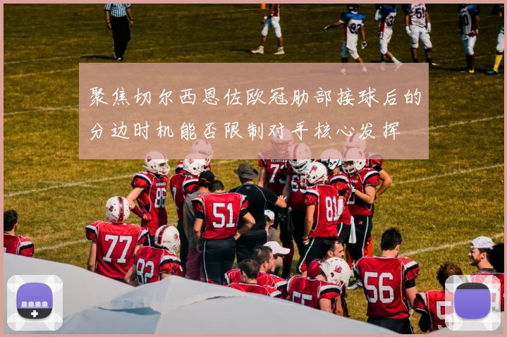 聚焦切尔西恩佐欧冠肋部接球后的分边时机能否限制对手核心发挥