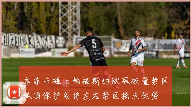 本菲卡碰上帕福斯的欧冠较量禁区弧顶保护或将左右禁区抢点优势