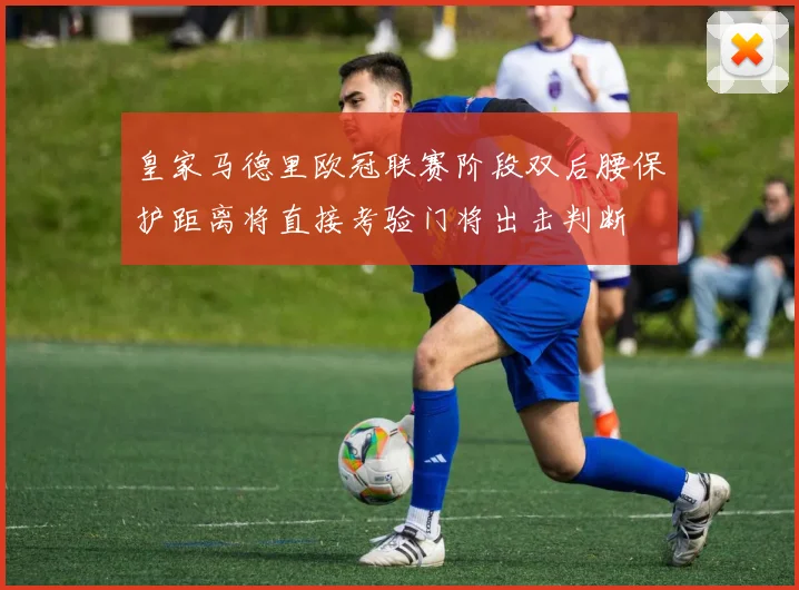 皇家马德里欧冠联赛阶段双后腰保护距离将直接考验门将出击判断