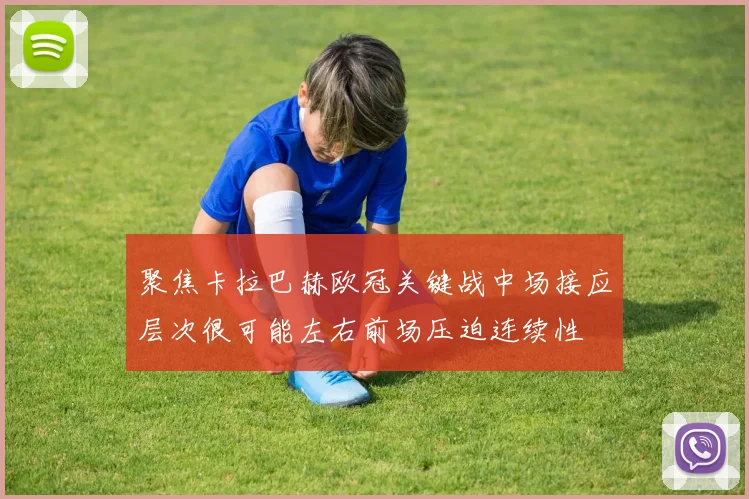 聚焦卡拉巴赫欧冠关键战中场接应层次很可能左右前场压迫连续性