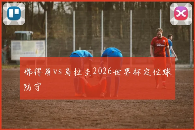 佛得角vs乌拉圭2026世界杯定位球防守