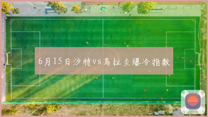 6月15日沙特vs乌拉圭爆冷指数